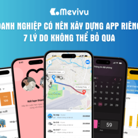 Doanh nghiệp có nên xây dựng app riêng? 7 lý do không thể bỏ qua